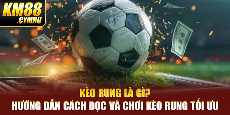 Kèo Rung Là Gì? Hướng Dẫn Cách Đọc Và Chơi Kèo Rung Tối Ưu