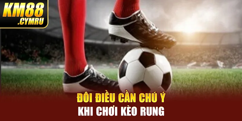 Đôi điều cần chú ý khi chơi kèo rung