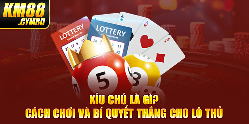 Xỉu Chủ Là Gì? Cách Chơi Và Bí Quyết Thắng Cho Lô Thủ