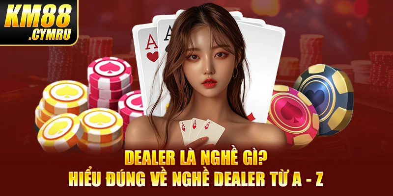 Dealer Là Nghề Gì? Hiểu Đúng Về Nghề Dealer Từ A - Z