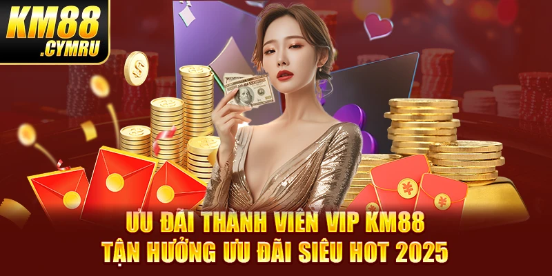 Ưu Đãi Thành Viên VIP KM88 - Tận Hưởng Ưu Đãi Siêu Hot 2025