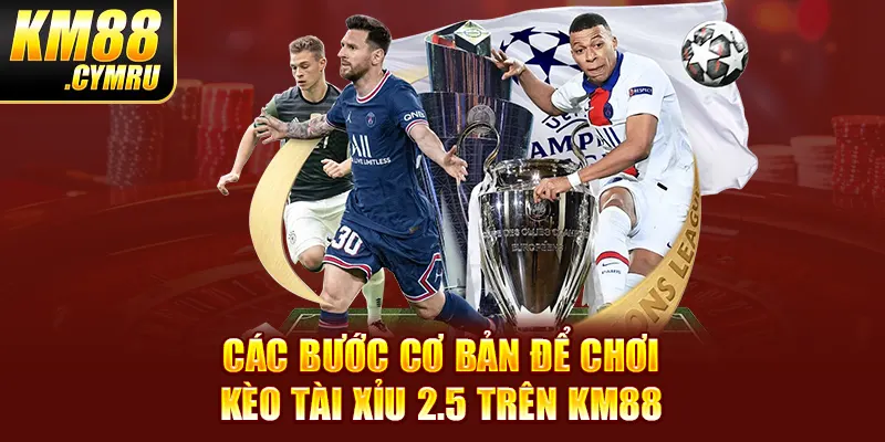 Các bước cơ bản để chơi kèo tài xỉu 2.5 trên KM88